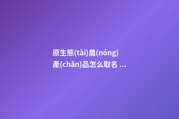 原生態(tài)農(nóng)產(chǎn)品怎么取名 高端大氣的農(nóng)產(chǎn)品公司名字,起名之家-第1張-公司起名-玄機(jī)派